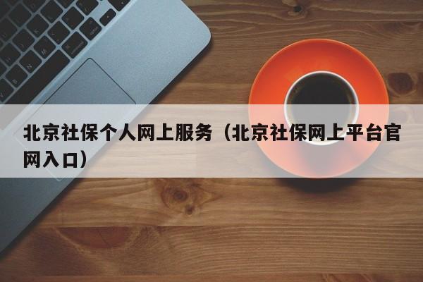 北京社保个人网上服务（北京社保网上平台官网入口）