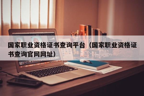 国家职业资格证书查询平台（国家职业资格证书查询官网网址）