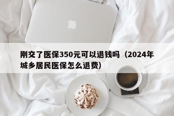刚交了医保350元可以退钱吗（2024年城乡居民医保怎么退费）