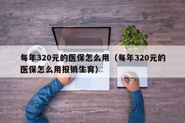 每年320元的医保怎么用（每年320元的医保怎么用报销生育）
