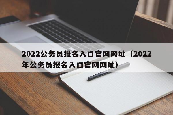 2022公务员报名入口官网网址（2022年公务员报名入口官网网址）