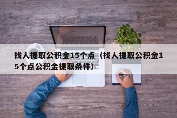 找人提取公积金15个点（找人提取公积金15个点公积金提取条件）