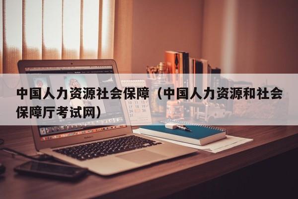 中国人力资源社会保障（中国人力资源和社会保障厅考试网）