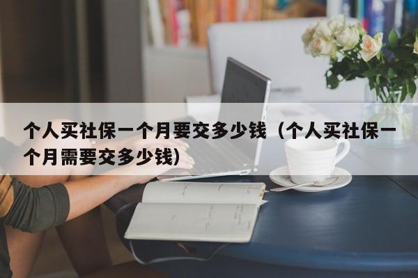 个人买社保一个月要交多少钱（个人买社保一个月需要交多少钱）