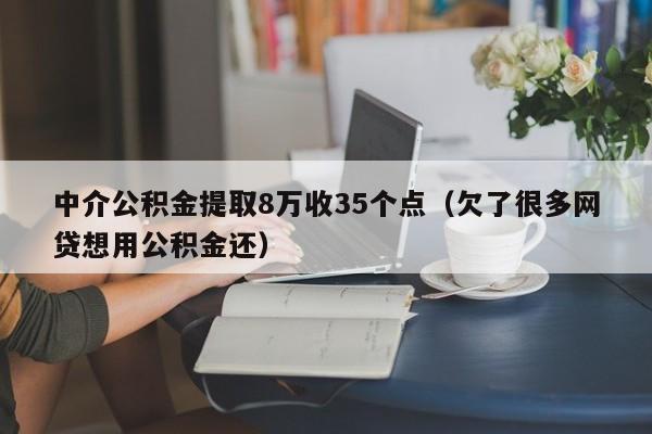 中介公积金提取8万收35个点（欠了很多网贷想用公积金还）