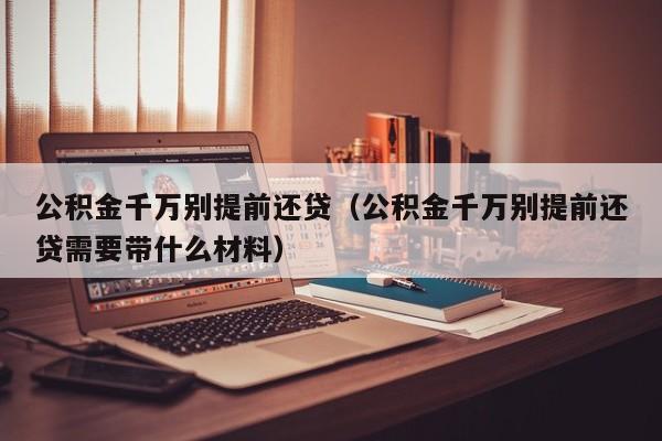 公积金千万别提前还贷（公积金千万别提前还贷需要带什么材料）