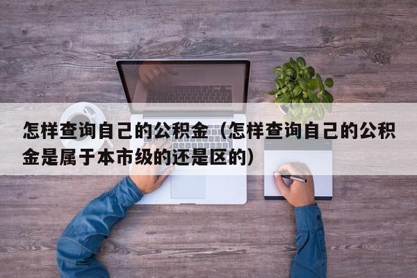 怎样查询自己的公积金（怎样查询自己的公积金是属于本市级的还是区的）