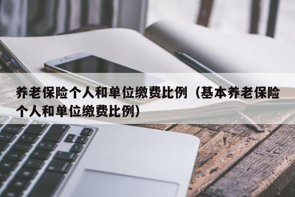 养老保险个人和单位缴费比例（基本养老保险个人和单位缴费比例）
