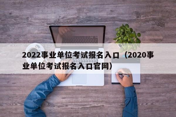 2022事业单位考试报名入口（2020事业单位考试报名入口官网）