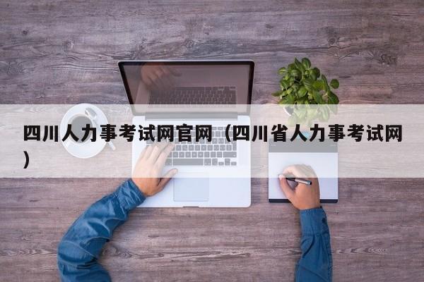 四川人力事考试网官网（四川省人力事考试网）