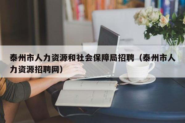 泰州市人力资源和社会保障局招聘（泰州市人力资源招聘网）