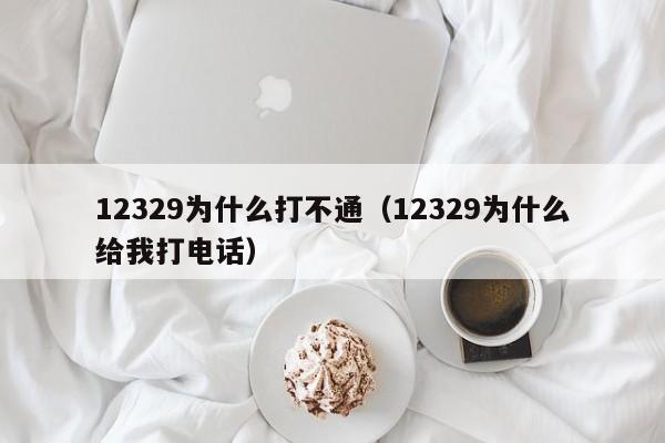 12329为什么打不通（12329为什么给我打电话）