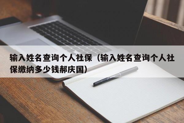 输入姓名查询个人社保（输入姓名查询个人社保缴纳多少钱郝庆国）