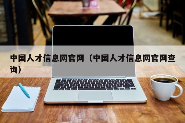 中国人才信息网官网（中国人才信息网官网查询）