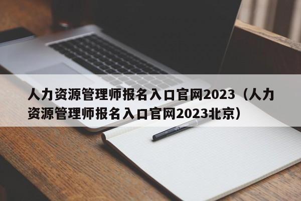 人力资源管理师报名入口官网2023（人力资源管理师报名入口官网2023北京）