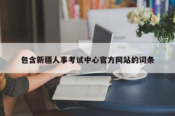 包含新疆人事考试中心官方网站的词条