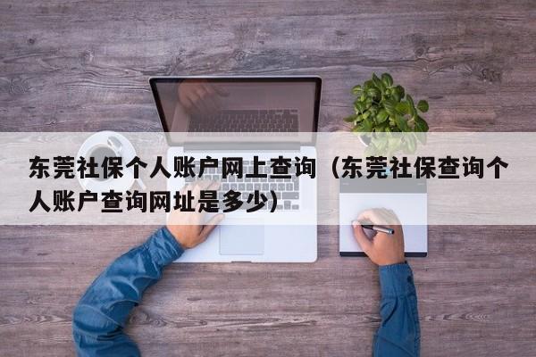 东莞社保个人账户网上查询（东莞社保查询个人账户查询网址是多少）