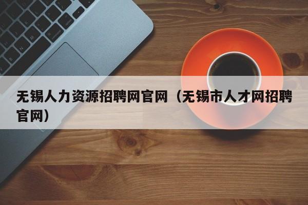 无锡人力资源招聘网官网（无锡市人才网招聘官网）