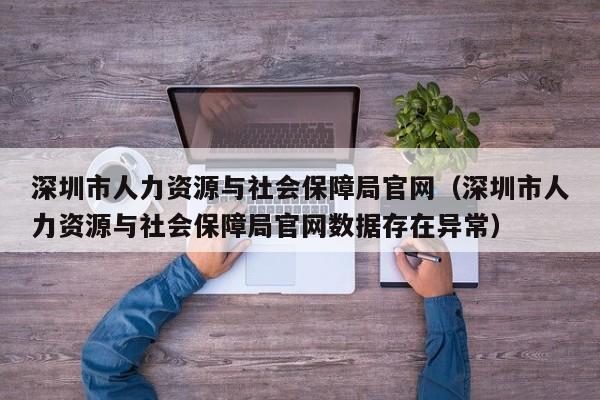 深圳市人力资源与社会保障局官网（深圳市人力资源与社会保障局官网数据存在异常）