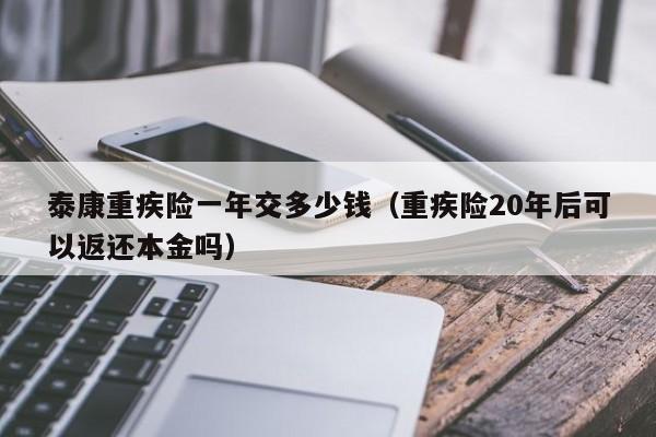 泰康重疾险一年交多少钱（重疾险20年后可以返还本金吗）