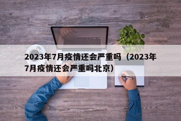2023年7月疫情还会严重吗（2023年7月疫情还会严重吗北京）