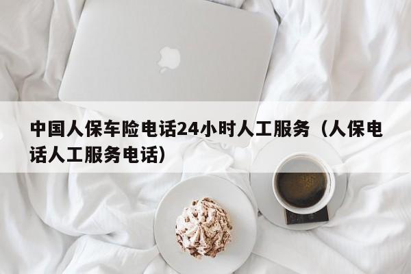中国人保车险电话24小时人工服务（人保电话人工服务电话）