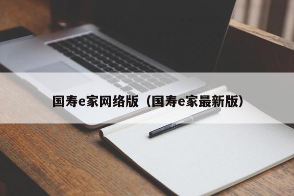 国寿e家网络版（国寿e家最新版）