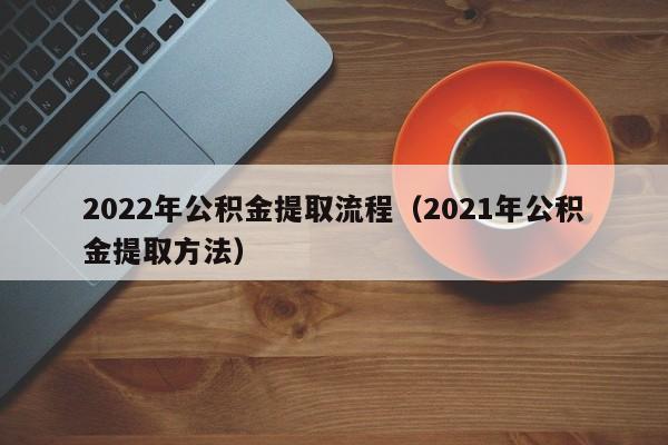 2022年公积金提取流程（2021年公积金提取方法）