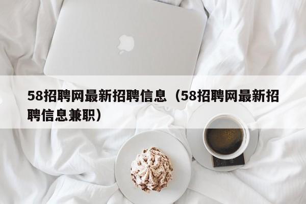 58招聘网最新招聘信息（58招聘网最新招聘信息兼职）