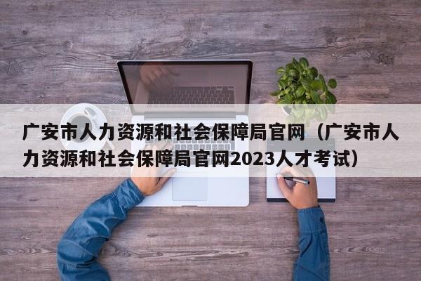广安市人力资源和社会保障局官网（广安市人力资源和社会保障局官网2023人才考试）