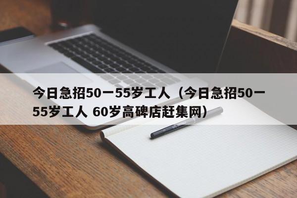 今日急招50一55岁工人（今日急招50一55岁工人 60岁高碑店赶集网）