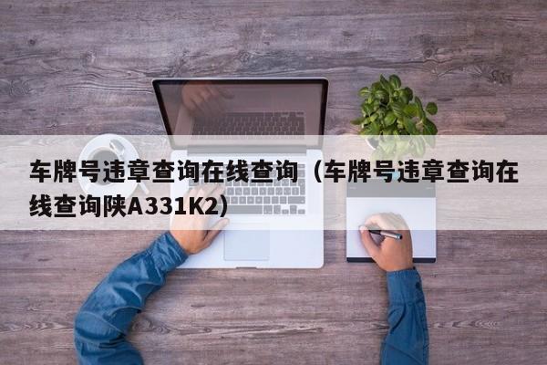 车牌号违章查询在线查询（车牌号违章查询在线查询陕A331K2）