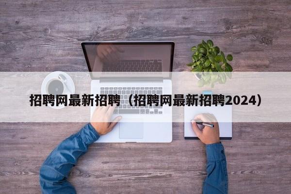 招聘网最新招聘（招聘网最新招聘2024）
