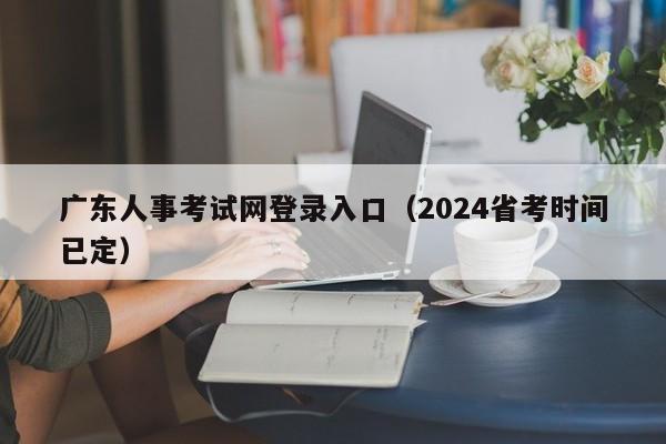 广东人事考试网登录入口（2024省考时间已定）