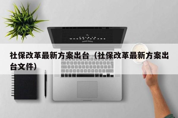 社保改革最新方案出台（社保改革最新方案出台文件）