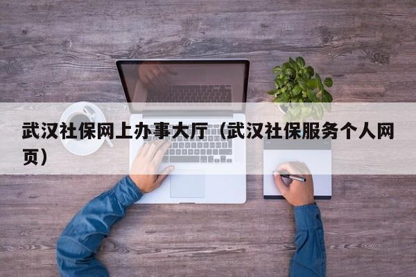 武汉社保网上办事大厅（武汉社保服务个人网页）