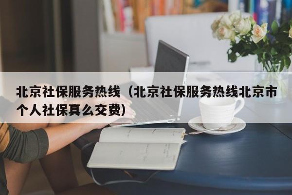 北京社保服务热线（北京社保服务热线北京市个人社保真么交费）