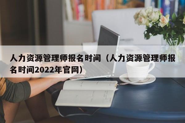 人力资源管理师报名时间（人力资源管理师报名时间2022年官网）