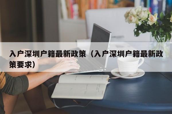 入户深圳户籍最新政策（入户深圳户籍最新政策要求）