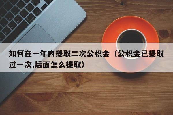 如何在一年内提取二次公积金（公积金已提取过一次,后面怎么提取）