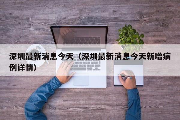 深圳最新消息今天（深圳最新消息今天新增病例详情）