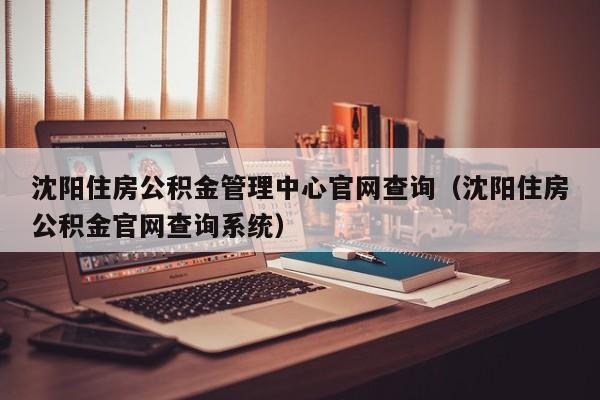 沈阳住房公积金管理中心官网查询（沈阳住房公积金官网查询系统）