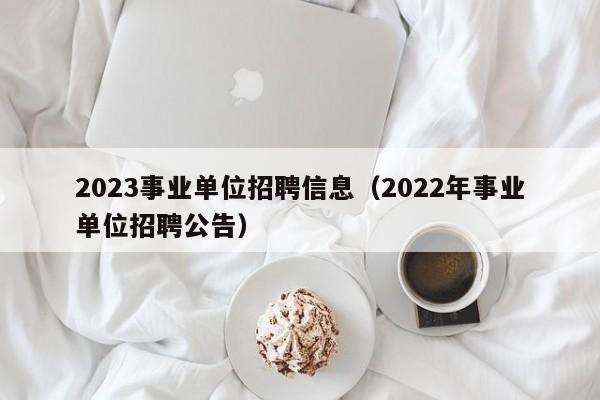 2023事业单位招聘信息（2022年事业单位招聘公告）