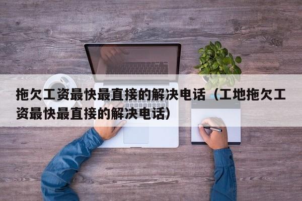 拖欠工资最快最直接的解决电话（工地拖欠工资最快最直接的解决电话）