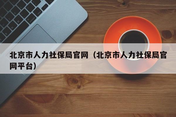 北京市人力社保局官网（北京市人力社保局官网平台）