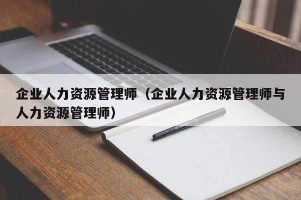 企业人力资源管理师（企业人力资源管理师与人力资源管理师）