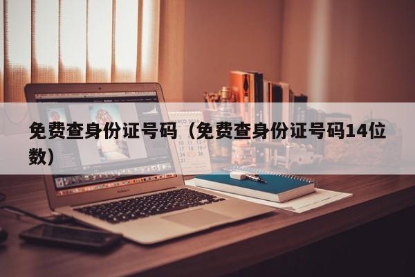 免费查身份证号码（免费查身份证号码14位数）