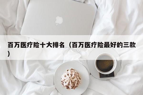 百万医疗险十大排名（百万医疗险最好的三款）