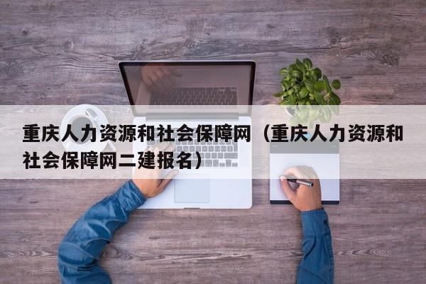 重庆人力资源和社会保障网（重庆人力资源和社会保障网二建报名）