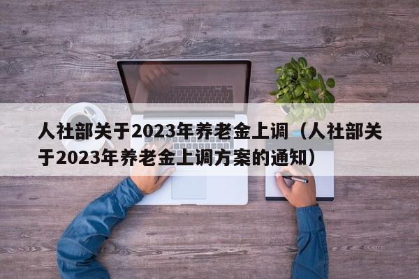 人社部关于2023年养老金上调（人社部关于2023年养老金上调方案的通知）